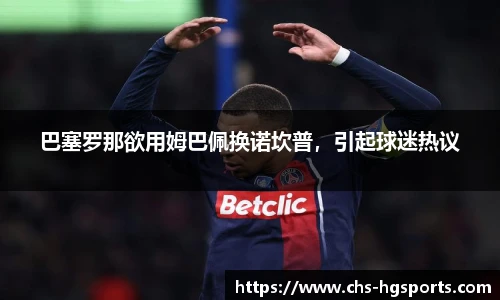 巴塞罗那欲用姆巴佩换诺坎普，引起球迷热议