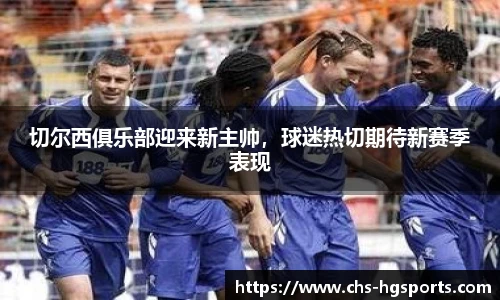 切尔西俱乐部迎来新主帅，球迷热切期待新赛季表现