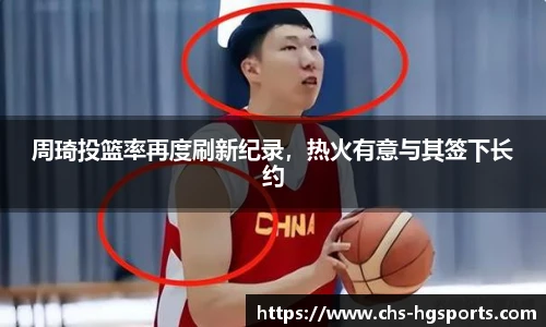 周琦投篮率再度刷新纪录，热火有意与其签下长约