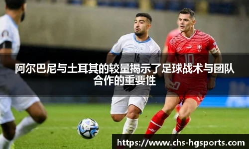阿尔巴尼与土耳其的较量揭示了足球战术与团队合作的重要性