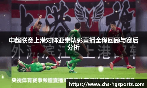 中超联赛上港对阵亚泰精彩直播全程回顾与赛后分析